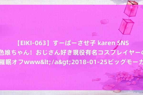 【EIKI-063】すーぱーさせ子 karen SNS炎上騒動でお馴染みのハーフ顔褐色娘ちゃん！おじさん好き現役有名コスプレイヤーの妊娠中出し生パコ催眠オフwww</a>2018-01-25ビッグモーカル&$EIKI119分钟 [夸克下载][色就是空 未删减版][WEB