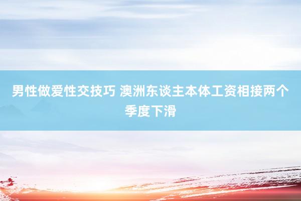 男性做爱性交技巧 澳洲东谈主本体工资相接两个季度下滑