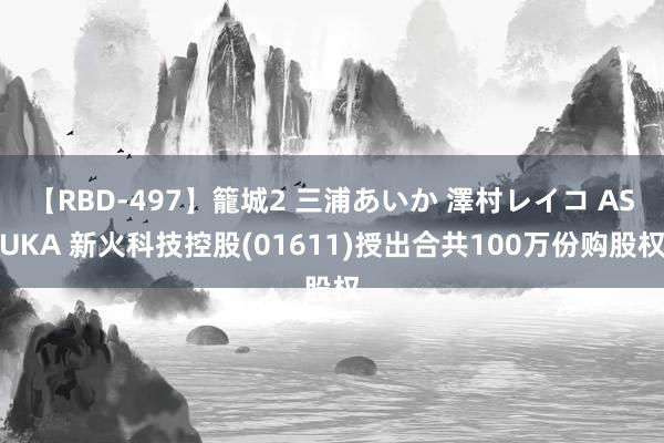 【RBD-497】籠城2 三浦あいか 澤村レイコ ASUKA 新火科技控股(01611)授出合共100万份购股权