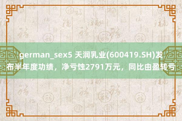 german_sex5 天润乳业(600419.SH)发布半年度功绩，净亏蚀2791万元，同比由盈转亏