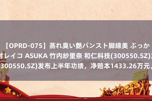 【OPRD-075】蒸れ臭い艶パンスト脚線美 ぶっかけゴックン大乱交 澤村レイコ ASUKA 竹内紗里奈 和仁科技(300550.SZ)发布上半年功绩，净赔本1433.26万元，赔本扩大