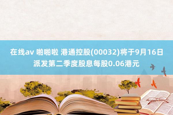 在线av 啪啪啦 港通控股(00032)将于9月16日派发第二季度股息每股0.06港元