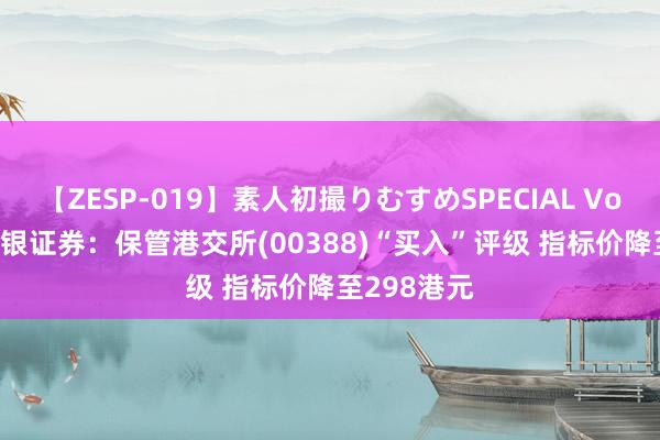 【ZESP-019】素人初撮りむすめSPECIAL Vol.3 好意思银证券：保管港交所(00388)“买入”评级 指标价降至298港元