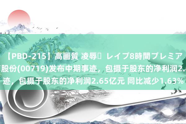 【PBD-215】高画質 凌辱・レイプ8時間プレミアムBEST 山东新华制药股份(00719)发布中期事迹，包摄于股东的净利润2.65亿元 同比减少1.63%