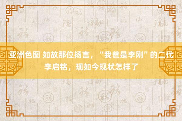 亚洲色图 如故那位扬言，“我爸是李刚”的二代李启铭，现如今现状怎样了