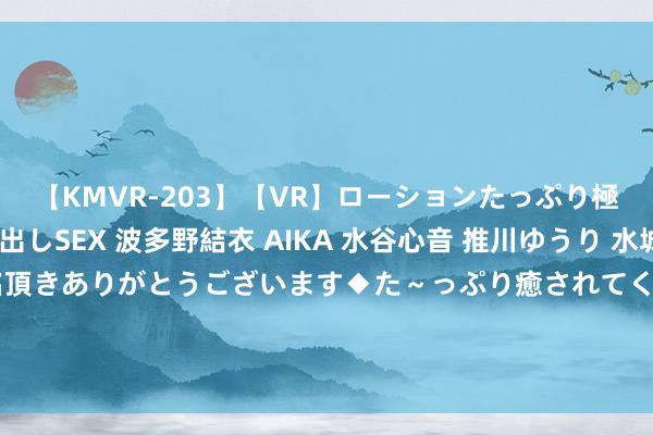 【KMVR-203】【VR】ローションたっぷり極上5人ソープ嬢と中出しSEX 波多野結衣 AIKA 水谷心音 推川ゆうり 水城奈緒 ～本日は御指名頂きありがとうございます◆た～っぷり癒されてくださいね◆～ 21年湖北一拾荒老太失散3日未归，正本是被足浴店雇主当柴火烧了