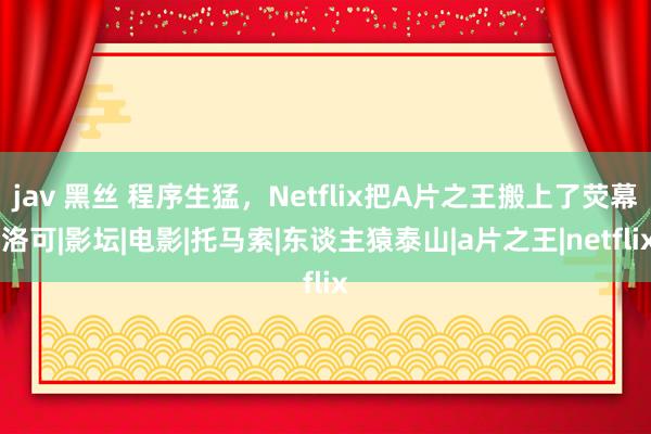 jav 黑丝 程序生猛，Netflix把A片之王搬上了荧幕|洛可|影坛|电影|托马索|东谈主猿泰山|a片之王|netflix