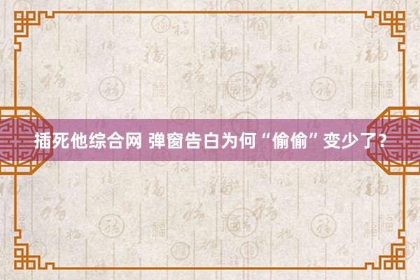 插死他综合网 弹窗告白为何“偷偷”变少了？