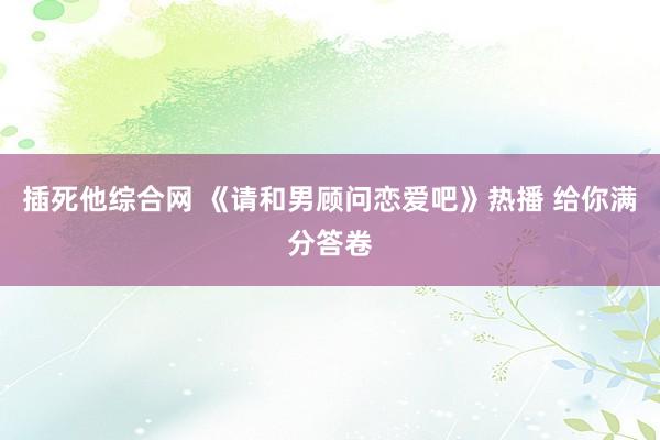 插死他综合网 《请和男顾问恋爱吧》热播 给你满分答卷