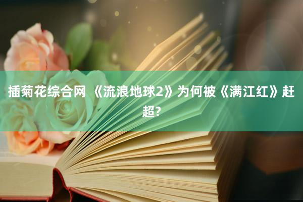 插菊花综合网 《流浪地球2》为何被《满江红》赶超?