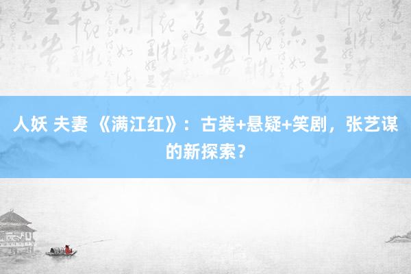 人妖 夫妻 《满江红》：古装+悬疑+笑剧，张艺谋的新探索？