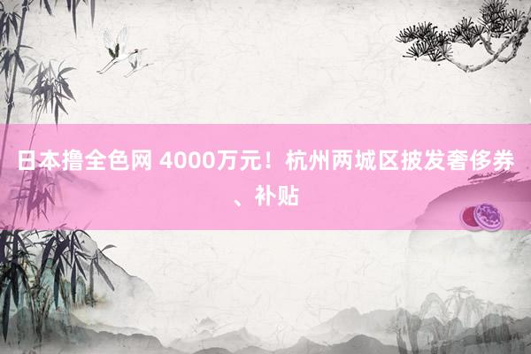 日本撸全色网 4000万元！杭州两城区披发奢侈券、补贴