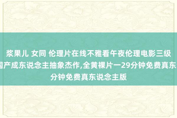 浆果儿 女同 伦理片在线不雅看午夜伦理电影三级网，亚洲国产成东说念主抽象杰作，全黄裸片一29分钟免费真东说念主版