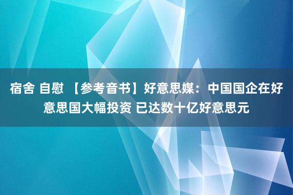 宿舍 自慰 【参考音书】好意思媒：中国国企在好意思国大幅投资 已达数十亿好意思元