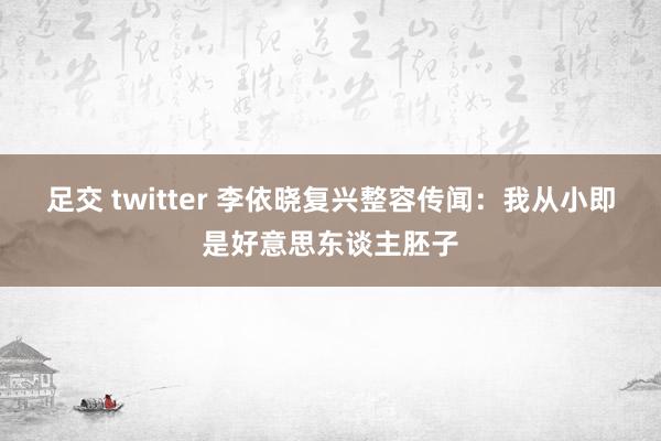 足交 twitter 李依晓复兴整容传闻：我从小即是好意思东谈主胚子