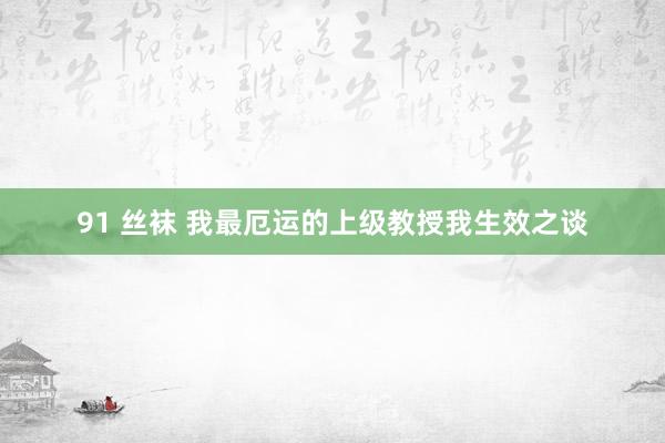 91 丝袜 我最厄运的上级教授我生效之谈