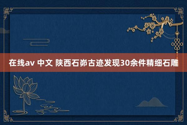 在线av 中文 陕西石峁古迹发现30余件精细石雕