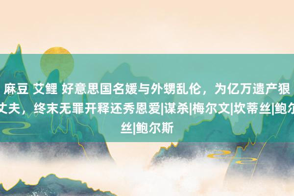 麻豆 艾鲤 好意思国名媛与外甥乱伦，为亿万遗产狠杀丈夫，终末无罪开释还秀恩爱|谋杀|梅尔文|坎蒂丝|鲍尔斯