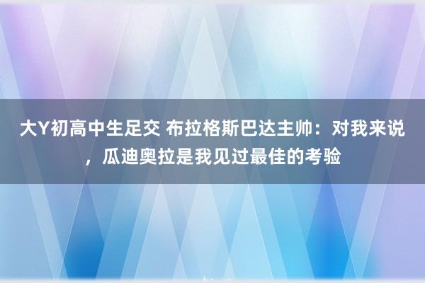 大Y初高中生足交 布拉格斯巴达主帅：对我来说，瓜迪奥拉是我见过最佳的考验