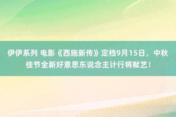 伊伊系列 电影《西施新传》定档9月15日，中秋佳节全新好意思东说念主计行将献艺！