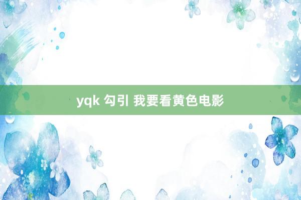 yqk 勾引 我要看黄色电影