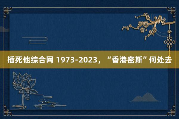 插死他综合网 1973-2023，“香港密斯”何处去