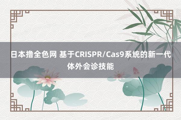 日本撸全色网 基于CRISPR/Cas9系统的新一代体外会诊技能