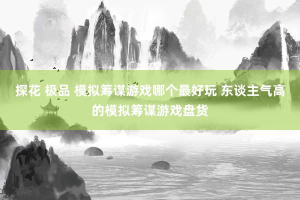 探花 极品 模拟筹谋游戏哪个最好玩 东谈主气高的模拟筹谋游戏盘货