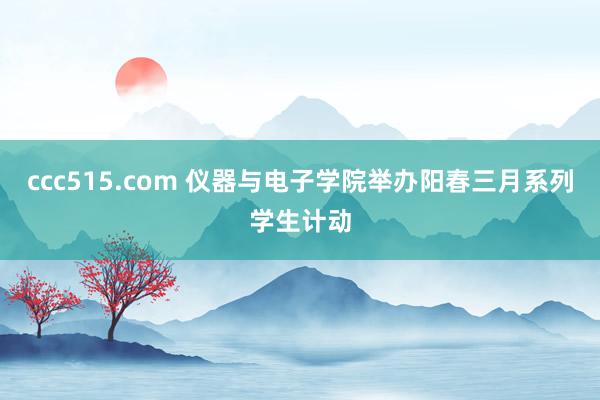 ccc515.com 仪器与电子学院举办阳春三月系列学生计动