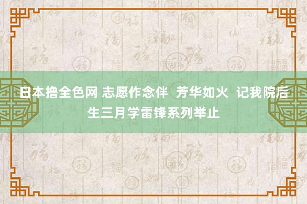 日本撸全色网 志愿作念伴  芳华如火  记我院后生三月学雷锋系列举止