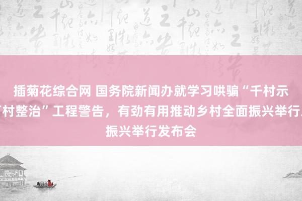 插菊花综合网 国务院新闻办就学习哄骗“千村示范、万村整治”工程警告，有劲有用推动乡村全面振兴举行发布会