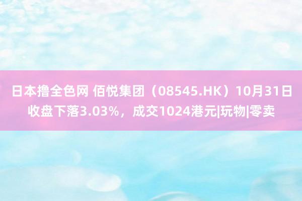 日本撸全色网 佰悦集团（08545.HK）10月31日收盘下落3.03%，成交1024港元|玩物|零卖