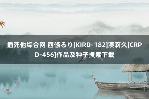 插死他综合网 西條るり[KIRD-182]湊莉久[CRPD-456]作品及种子搜索下载