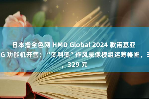 日本撸全色网 HMD Global 2024 款诺基亚 125 4G 功能机开售：“奥利奥”作风录像模组运筹帷幄，329 元