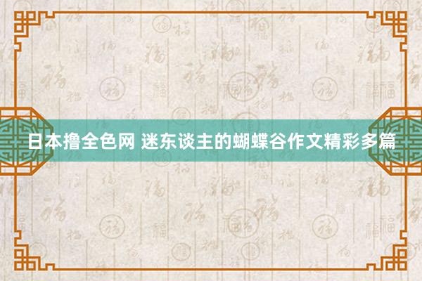 日本撸全色网 迷东谈主的蝴蝶谷作文精彩多篇