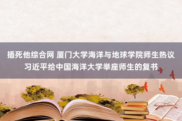 插死他综合网 厦门大学海洋与地球学院师生热议习近平给中国海洋大学举座师生的复书