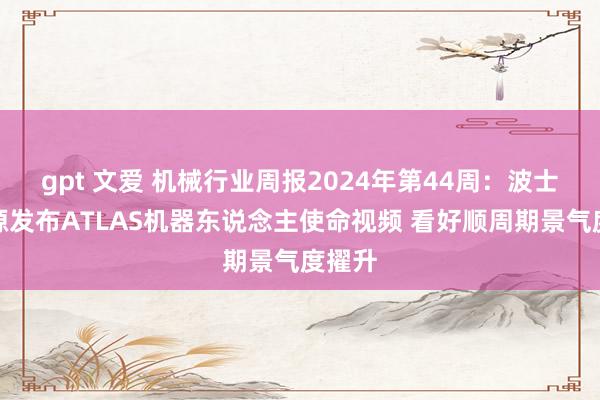 gpt 文爱 机械行业周报2024年第44周：波士顿能源发布ATLAS机器东说念主使命视频 看好顺周期景气度擢升