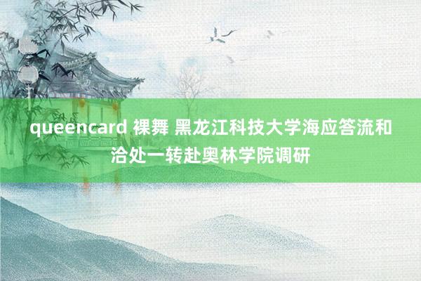 queencard 裸舞 黑龙江科技大学海应答流和洽处一转赴奥林学院调研