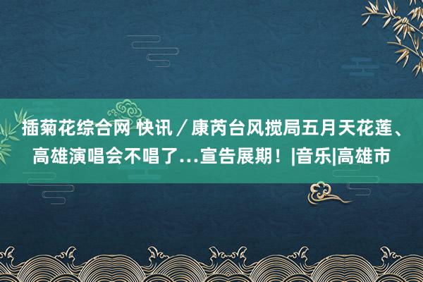 插菊花综合网 快讯／康芮台风搅局　五月天花莲、高雄演唱会不唱了…宣告展期！|音乐|高雄市