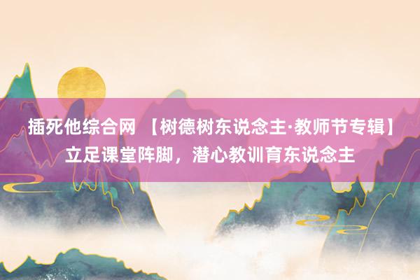 插死他综合网 【树德树东说念主·教师节专辑】立足课堂阵脚，潜心教训育东说念主