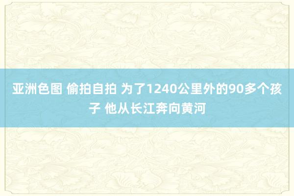 亚洲色图 偷拍自拍 为了1240公里外的90多个孩子 他从长江奔向黄河