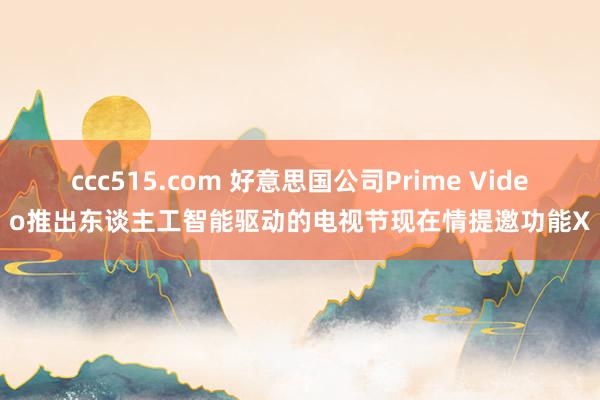 ccc515.com 好意思国公司Prime Video推出东谈主工智能驱动的电视节现在情提邀功能X