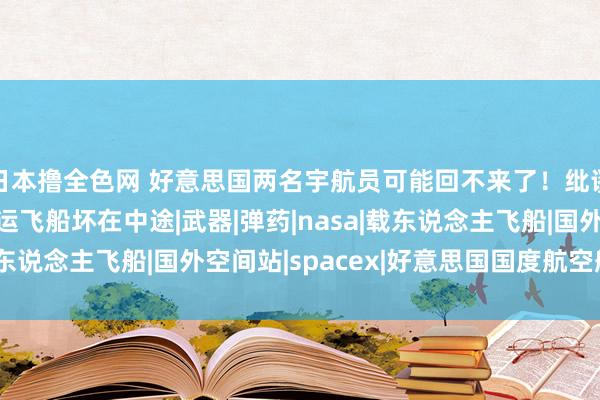 日本撸全色网 好意思国两名宇航员可能回不来了！纰谬时刻，NASA的货运飞船坏在中途|武器|弹药|nasa|载东说念主飞船|国外空间站|spacex|好意思国国度航空航天局