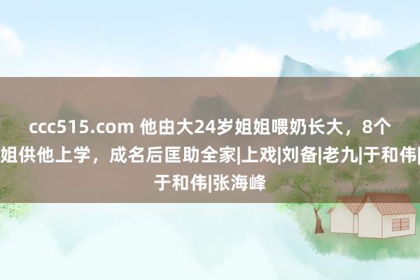 ccc515.com 他由大24岁姐姐喂奶长大，8个哥哥姐姐供他上学，成名后匡助全家|上戏|刘备|老九|于和伟|张海峰