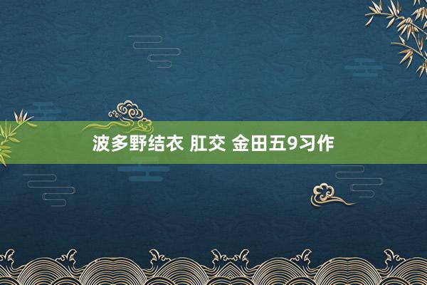 波多野结衣 肛交 金田五9习作