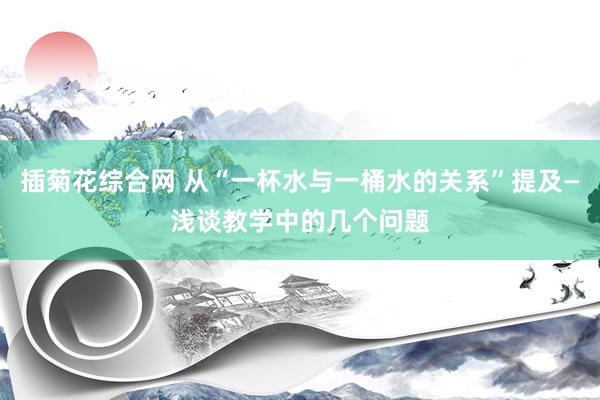 插菊花综合网 从“一杯水与一桶水的关系”提及—浅谈教学中的几个问题