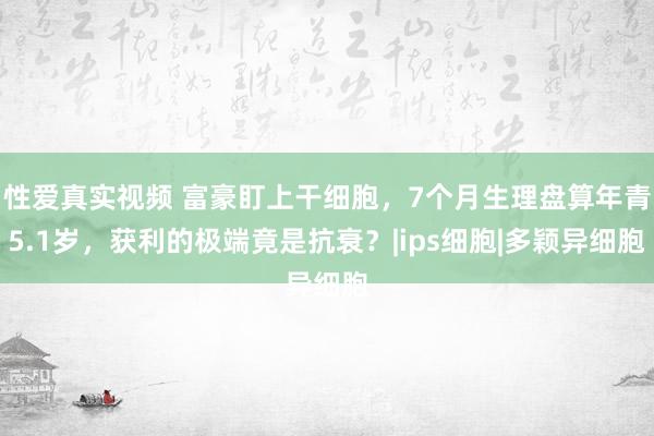 性爱真实视频 富豪盯上干细胞，7个月生理盘算年青5.1岁，获利的极端竟是抗衰？|ips细胞|多颖异细胞