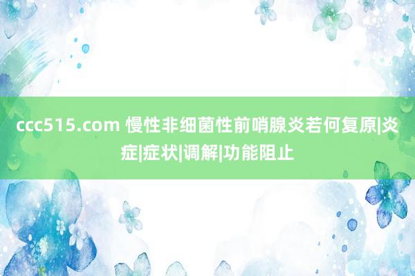 ccc515.com 慢性非细菌性前哨腺炎若何复原|炎症|症状|调解|功能阻止