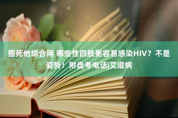 插死他综合网 哪些性四肢更容易感染HIV？不是姿势！附盘考电话|艾滋病