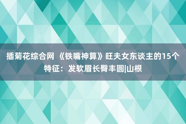 插菊花综合网 《铁嘴神算》旺夫女东谈主的15个特征：发软眉长臀丰圆|山根